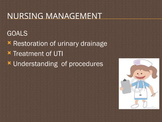 NURSING MANAGEMENT
GOALS
 Restoration of urinary drainage
 Treatment of UTI
 Understanding of procedures
 