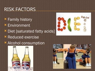RISK FACTORS
 Family history
 Environment
 Diet [saturated fatty acids]
 Reduced exercise
 Alcohol consumption
 