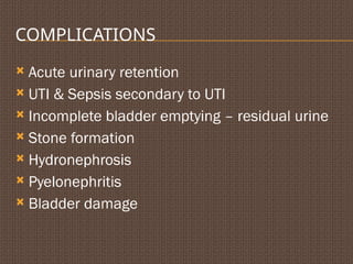 COMPLICATIONS
 Acute urinary retention
 UTI & Sepsis secondary to UTI
 Incomplete bladder emptying – residual urine
 Stone formation
 Hydronephrosis
 Pyelonephritis
 Bladder damage
 