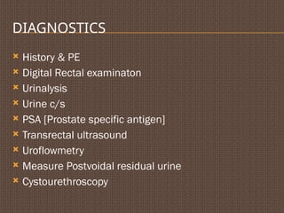 DIAGNOSTICS
 History & PE
 Digital Rectal examinaton
 Urinalysis
 Urine c/s
 PSA [Prostate specific antigen]
 Transrectal ultrasound
 Uroflowmetry
 Measure Postvoidal residual urine
 Cystourethroscopy
 