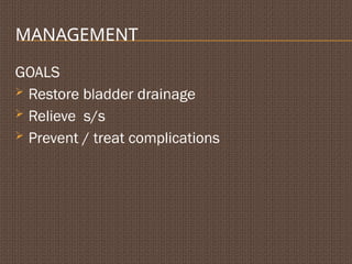 MANAGEMENT
GOALS
 Restore bladder drainage
 Relieve s/s
 Prevent / treat complications
 