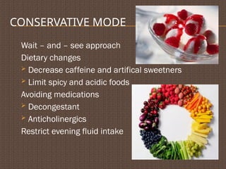 CONSERVATIVE MODE
Wait – and – see approach
Dietary changes
 Decrease caffeine and artifical sweetners
 Limit spicy and acidic foods
Avoiding medications
 Decongestant
 Anticholinergics
Restrict evening fluid intake
 
