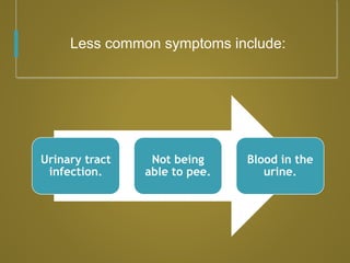 Less common symptoms include:
Urinary tract
infection.
Not being
able to pee.
Blood in the
urine.
 