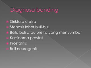  Striktura uretra
 Stenosis leher buli-buli
 Batu buli atau uretra yang menyumbat
 Karsinoma prostat
 Prostatitis
 Buli neurogenik
 