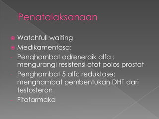  Watchfull waiting
 Medikamentosa:
- Penghambat adrenergik alfa :
  mengurangi resistensi otot polos prostat
- Penghambat 5 alfa reduktase:
  menghambat pembentukan DHT dari
  testosteron
- Fitofarmaka
 
