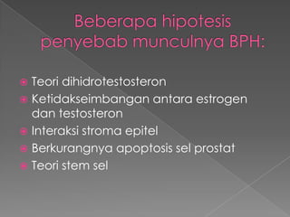 Teori dihidrotestosteron
 Ketidakseimbangan antara estrogen
  dan testosteron
 Interaksi stroma epitel
 Berkurangnya apoptosis sel prostat
 Teori stem sel
 