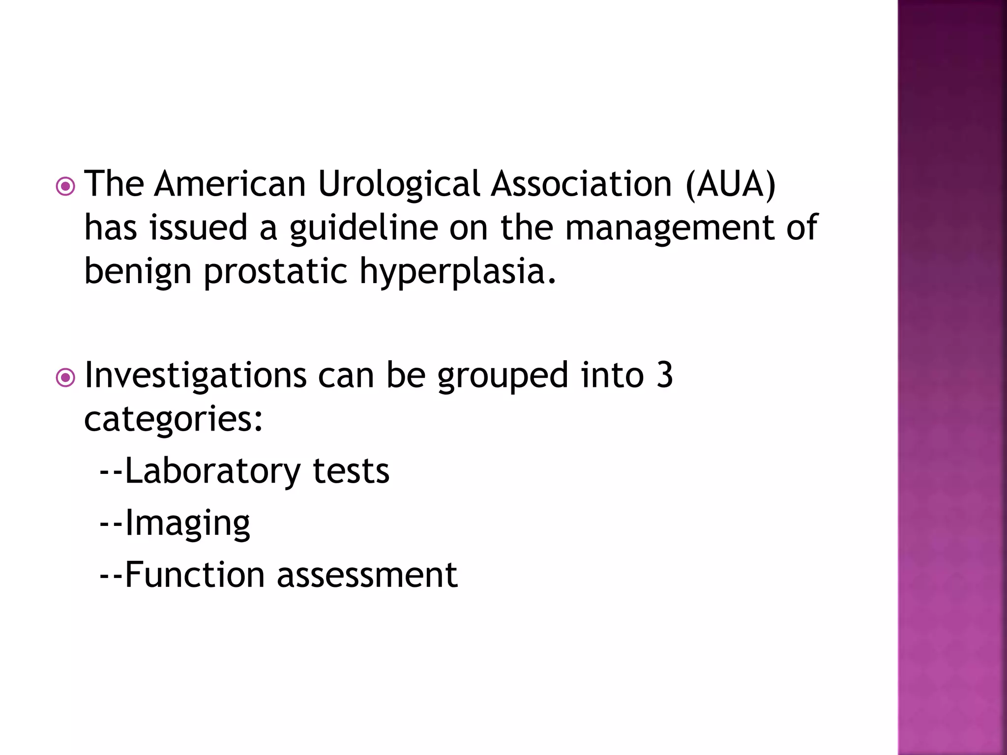 The American Urological Association (AUA)
has issued a guideline on the management of
benign prostatic hyperplasia.
 Investigations can be grouped into 3
categories:
--Laboratory tests
--Imaging
--Function assessment
 