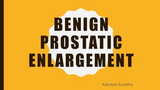 BENIGN
PROSTATIC
ENLARGEMENT
Kanchan Kusatha
 