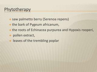 Phytotherapy
 saw palmetto berry (Serenoa repens)
 the bark of Pygeum africanum,
 the roots of Echinacea purpurea and Hypoxis rooperi,
 pollen extract,
 leaves of the trembling poplar
 