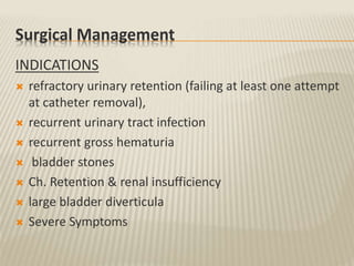 Surgical Management
INDICATIONS
 refractory urinary retention (failing at least one attempt
at catheter removal),
 recurrent urinary tract infection
 recurrent gross hematuria
 bladder stones
 Ch. Retention & renal insufficiency
 large bladder diverticula
 Severe Symptoms
 