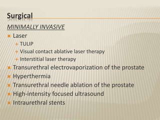 Surgical
MINIMALLY INVASIVE
 Laser
 TULIP
 Visual contact ablative laser therapy
 Interstitial laser therapy
 Transurethral electrovaporization of the prostate
 Hyperthermia
 Transurethral needle ablation of the prostate
 High-intensity focused ultrasound
 Intraurethral stents
 
