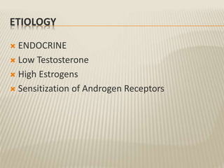 ETIOLOGY
 ENDOCRINE
 Low Testosterone
 High Estrogens
 Sensitization of Androgen Receptors
 