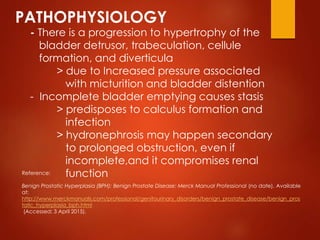 PATHOPHYSIOLOGY
- There is a progression to hypertrophy of the
bladder detrusor, trabeculation, cellule
formation, and div...