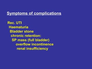 Symptoms of complications
Rec. UTI
Haematuria
Bladder stone
chronic retention:
SP mass (full bladder)
overflow incontinence
renal insufficiency
 