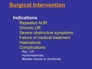 Surgical Intervention
Indications
Repeated AUR
Chronic UR
Severe obstructive symptoms
Failure of medical treatment
Haematuria
Complications:
Rec. UTI
Hydronephrosis
Bladder stones or diverticula
 
