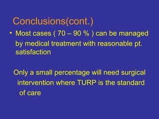 Conclusions(cont.)
• Most cases ( 70 – 90 % ) can be managed
by medical treatment with reasonable pt.
satisfaction
Only a small percentage will need surgical
intervention where TURP is the standard
of care
 