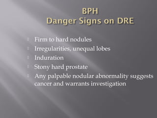  Firm to hard nodules
 Irregularities, unequal lobes
 Induration
 Stony hard prostate
 Any palpable nodular abnormality suggests
cancer and warrants investigation
 