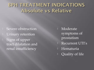  Severe obstruction
 Urinary retention
 Signs of upper
tract dilatation and
renal insufficiency
 Moderate
symptoms of
prostatism
 Recurrent UTI’s
 Hematuria
 Quality of life
 