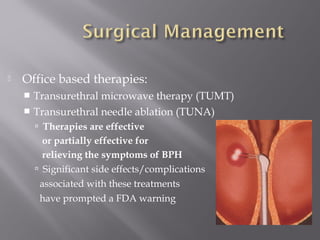  Office based therapies:
 Transurethral microwave therapy (TUMT)
 Transurethral needle ablation (TUNA)
 Therapies are effective
or partially effective for
relieving the symptoms of BPH
 Significant side effects/complications
associated with these treatments
have prompted a FDA warning
 