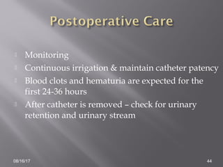  Monitoring
 Continuous irrigation & maintain catheter patency
 Blood clots and hematuria are expected for the
first 24-36 hours
 After catheter is removed – check for urinary
retention and urinary stream
08/16/17 44
 