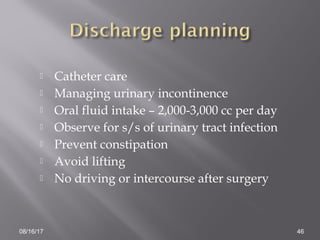  Catheter care
 Managing urinary incontinence
 Oral fluid intake – 2,000-3,000 cc per day
 Observe for s/s of urinary tract infection
 Prevent constipation
 Avoid lifting
 No driving or intercourse after surgery
08/16/17 46
 