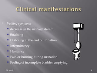  Voiding symptoms
 decrease in the urinary stream
 Straining
 Dribbling at the end of urination
 Intermittency
 Hesitancy
 Pain or burning during urination
 Feeling of incomplete bladder emptying
08/16/17 8
 