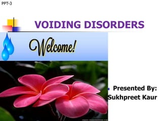 VOIDING DISORDERS
 Presented By:
 Sukhpreet Kaur
PPT-3
 