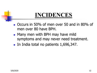INCIDENCES
 Occurs in 50% of men over 50 and in 80% of
men over 80 have BPH.
 Many men with BPH may have mild
symptoms a...