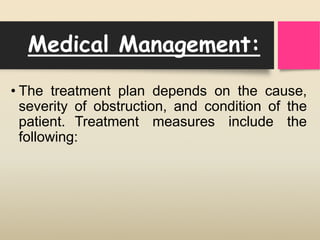 Medical Management:
• The treatment plan depends on the cause,
severity of obstruction, and condition of the
patient. Treatment measures include the
following:
 
