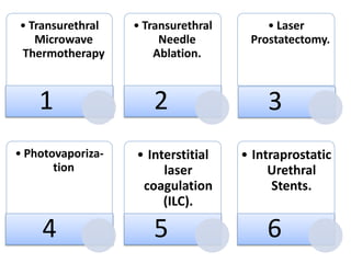 • Transurethral
Microwave
Thermotherapy
1
• Transurethral
Needle
Ablation.
2
• Laser
Prostatectomy.
3
• Photovaporiza-
tion
4
• Interstitial
laser
coagulation
(ILC).
5
• Intraprostatic
Urethral
Stents.
6
 