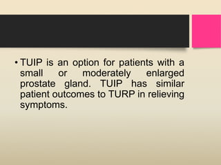 • TUIP is an option for patients with a
small or moderately enlarged
prostate gland. TUIP has similar
patient outcomes to TURP in relieving
symptoms.
 