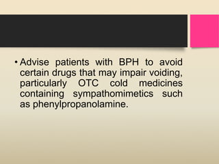 • Advise patients with BPH to avoid
certain drugs that may impair voiding,
particularly OTC cold medicines
containing sympathomimetics such
as phenylpropanolamine.
 