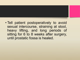 • Tell patient postoperatively to avoid
sexual intercourse, straining at stool,
heavy lifting, and long periods of
sitting for 6 to 8 weeks after surgery,
until prostatic fossa is healed.
 