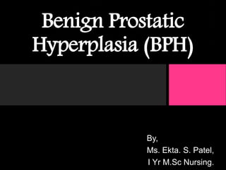 Benign Prostatic
Hyperplasia (BPH)
By,
Ms. Ekta. S. Patel,
I Yr M.Sc Nursing.
 