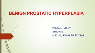 BENIGN PROSTATIC HYPERPLASIA
PRESENTED BY
SHILPA.S
MSC. NURSING FIRST YEAR
 