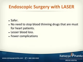 Endoscopic Surgery with LASER
● Safer.
● No need to stop blood thinning drugs that are must
for heart patients.
● Lesser b...