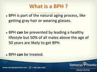 What is a BPH ?
● BPH is part of the natural aging process, like
getting gray hair or wearing glasses.
● BPH can be preven...