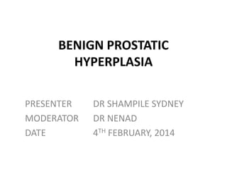 BENIGN PROSTATIC
HYPERPLASIA
PRESENTER
MODERATOR
DATE

DR SHAMPILE SYDNEY
DR NENAD
4TH FEBRUARY, 2014

 