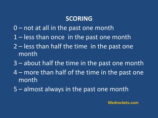 SCORING
0 – not at all in the past one month
1 – less than once in the past one month
2 – less than half the time in the past one
month
3 – about half the time in the past one month
4 – more than half of the time in the past one
month
5 – almost always in the past one month
Medrockets.com
 