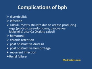  diverticulitis
 infection
 calculi- mostly struvite due to urease producing
orgs (proteus, pseudomonas, pyocyanea,
klebsiella) also Ca Oxalate calculi
 hematurai
 chronic retention
 post obstructive diuresis
 post obstructive hemorrhage
 recurrent infection
Renal failure
Complications of bph
Medrockets.com
 