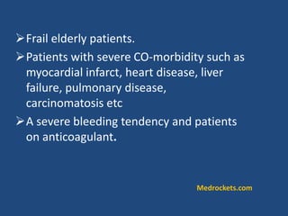 Frail elderly patients.
Patients with severe CO-morbidity such as
myocardial infarct, heart disease, liver
failure, pulmonary disease,
carcinomatosis etc
A severe bleeding tendency and patients
on anticoagulant.
Medrockets.com
 