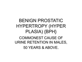 BENIGN PROSTATIC
HYPERTROPY (HYPER
PLASIA) {BPH}
COMMONEST CAUSE OF
URINE RETENTION IN MALES,
50 YEARS & ABOVE.
 