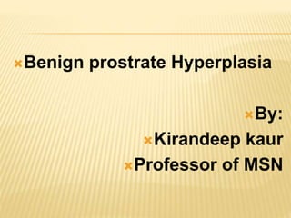 Benign prostrate Hyperplasia
By:
Kirandeep kaur
Professor of MSN
 