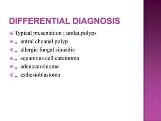  Typical presentation : unilat.polyps
 „ antral choanal polyp
 „ allergic fungal sinusitis
 „ squamous cell carcinoma
 „ adenocarcinoma
 „ esthesioblastoma
 