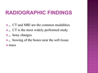  „ CT and MRI are the common modalities
 „ CT is the most widely performed study
 „ bony changes
 „ bowing of the bones near the soft tissue
 mass
 