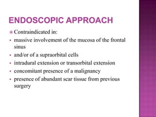  Contraindicated in:
 massive involvement of the mucosa of the frontal
sinus
 and/or of a supraorbital cells
 intradural extension or transorbital extension
 concomitant presence of a malignancy
 presence of abundant scar tissue from previous
surgery
 
