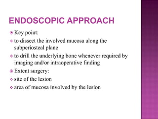  Key point:
 to dissect the involved mucosa along the
subperiosteal plane
 to drill the underlying bone whenever required by
imaging and/or intraoperative finding
 Extent surgery:
 site of the lesion
 area of mucosa involved by the lesion
 