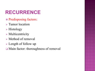  Predisposing factors:
 Tumor location
 Histology
 Multicentricity
 Method of removal
 Length of follow up
 Main factor: thoroughness of removal
 