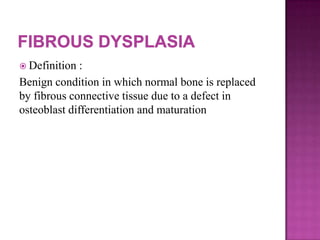 Definition :
Benign condition in which normal bone is replaced
by fibrous connective tissue due to a defect in
osteoblast differentiation and maturation
 
