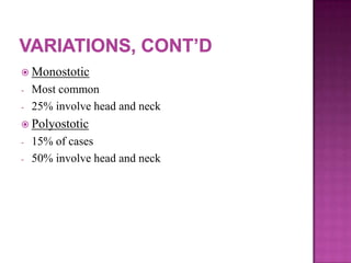  Monostotic
- Most common
- 25% involve head and neck
 Polyostotic
- 15% of cases
- 50% involve head and neck
 